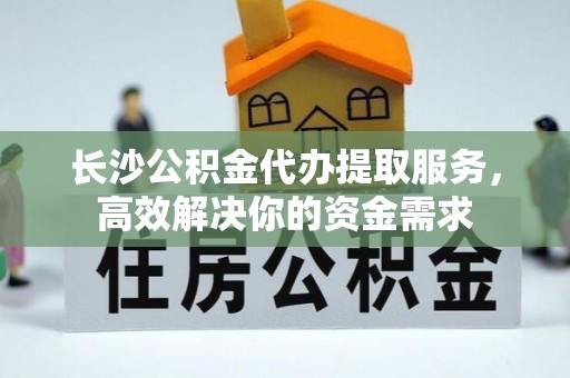 康马长沙公积金代办提取服务，高效解决你的资金需求