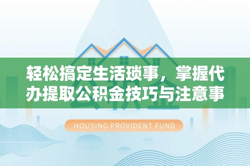 康马轻松搞定生活琐事，掌握代办提取公积金技巧与注意事项
