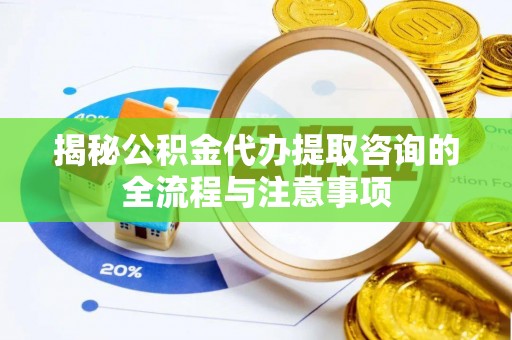 康马揭秘公积金代办提取咨询的全流程与注意事项
