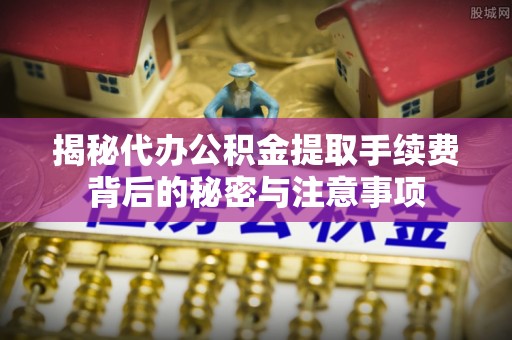 康马揭秘代办公积金提取手续费背后的秘密与注意事项