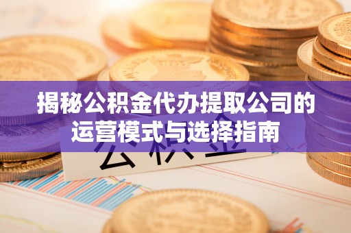 康马揭秘公积金代办提取公司的运营模式与选择指南