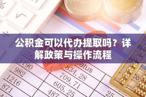康马公积金可以代办提取吗？详解政策与操作流程