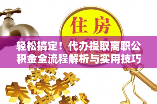 康马轻松搞定！代办提取离职公积金全流程解析与实用技巧