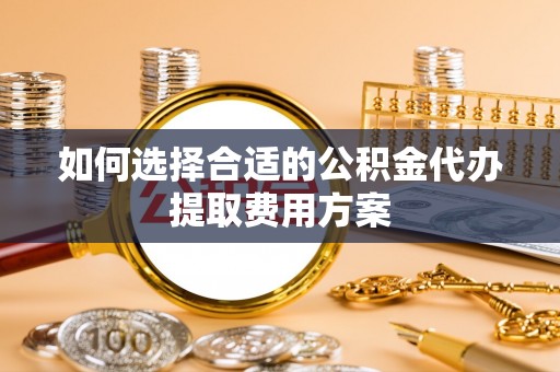 康马如何选择合适的公积金代办提取费用方案
