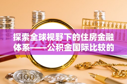 康马探索全球视野下的住房金融体系——公积金国际比较的深度解析