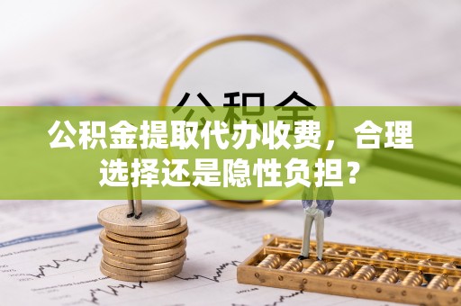 康马公积金提取代办收费，合理选择还是隐性负担？