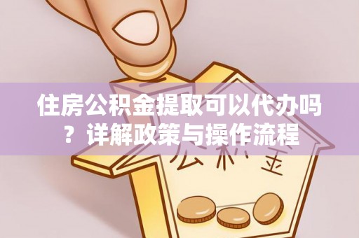 康马住房公积金提取可以代办吗？详解政策与操作流程