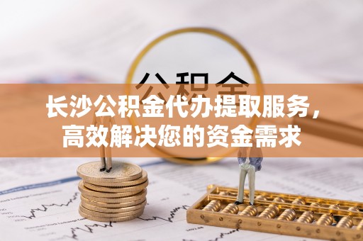 康马长沙公积金代办提取服务，高效解决您的资金需求