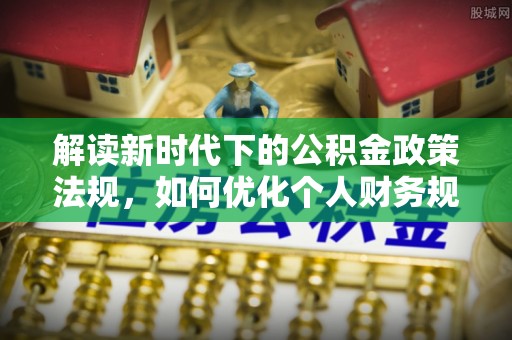 康马解读新时代下的公积金政策法规，如何优化个人财务规划