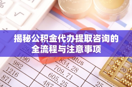 康马揭秘公积金代办提取咨询的全流程与注意事项