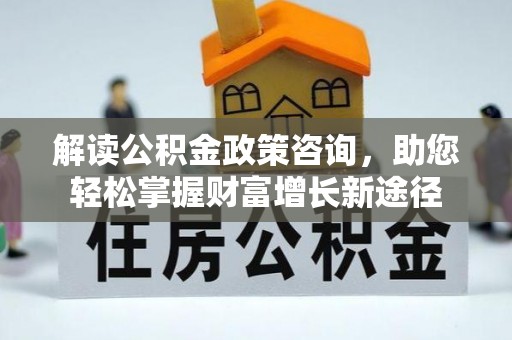 康马解读公积金政策咨询，助您轻松掌握财富增长新途径