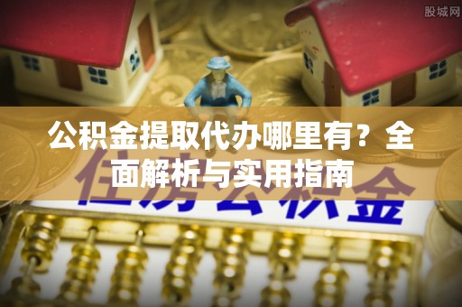 康马公积金提取代办哪里有？全面解析与实用指南