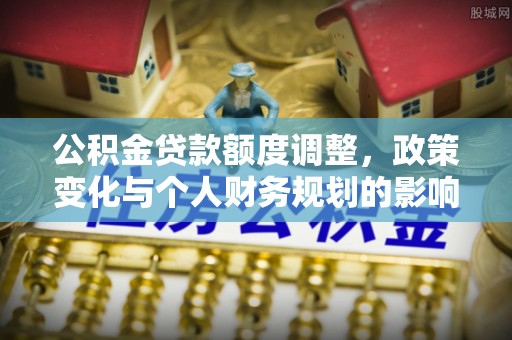 康马公积金贷款额度调整，政策变化与个人财务规划的影响