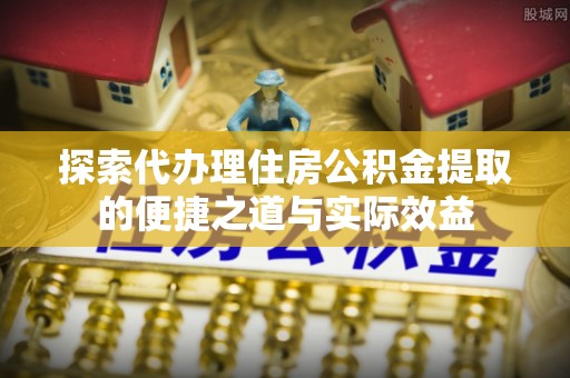 康马探索代办理住房公积金提取的便捷之道与实际效益