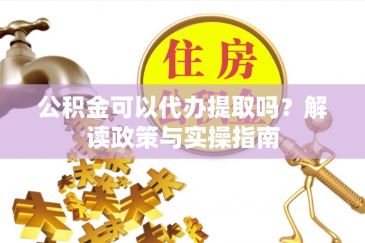 康马公积金可以代办提取吗？解读政策与实操指南