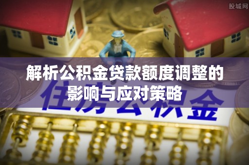 康马解析公积金贷款额度调整的影响与应对策略