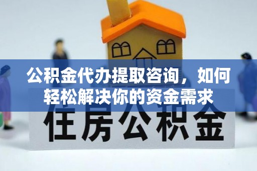 康马公积金代办提取咨询，如何轻松解决你的资金需求