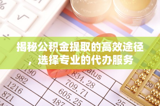康马揭秘公积金提取的高效途径，选择专业的代办服务