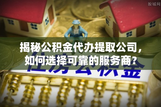 康马揭秘公积金代办提取公司，如何选择可靠的服务商？