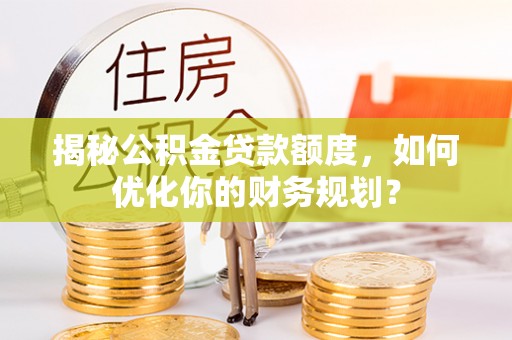康马揭秘公积金贷款额度，如何优化你的财务规划？