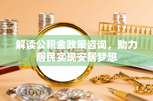 康马解读公积金政策咨询，助力居民实现安居梦想