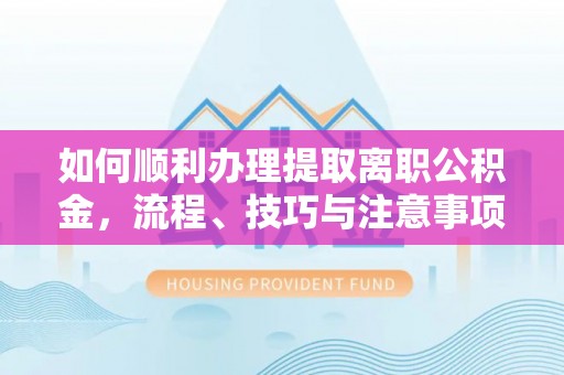 康马如何顺利办理提取离职公积金，流程、技巧与注意事项全解析