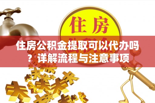 康马住房公积金提取可以代办吗？详解流程与注意事项