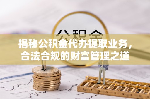 康马揭秘公积金代办提取业务，合法合规的财富管理之道
