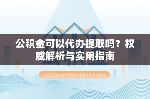 康马公积金可以代办提取吗？权威解析与实用指南
