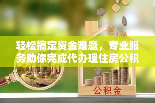 康马轻松搞定资金难题，专业服务助你完成代办理住房公积金提取