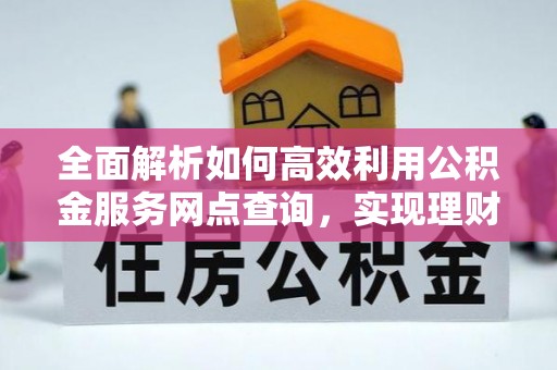 康马全面解析如何高效利用公积金服务网点查询，实现理财与生活优化
