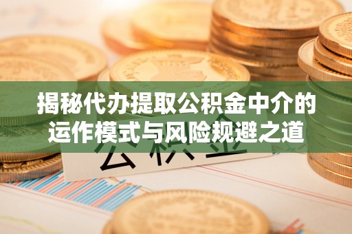 康马揭秘代办提取公积金中介的运作模式与风险规避之道