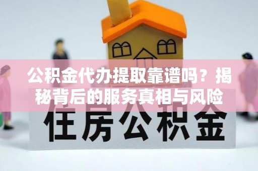 康马公积金代办提取靠谱吗？揭秘背后的服务真相与风险