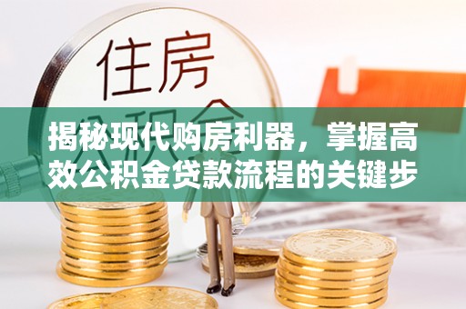 康马揭秘现代购房利器，掌握高效公积金贷款流程的关键步骤