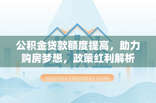 康马公积金贷款额度提高，助力购房梦想，政策红利解析