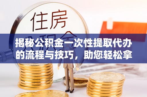 康马揭秘公积金一次性提取代办的流程与技巧，助您轻松拿钱！