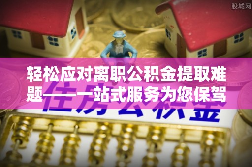 康马轻松应对离职公积金提取难题——一站式服务为您保驾护航
