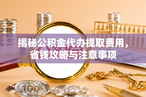 康马揭秘公积金代办提取费用，省钱攻略与注意事项