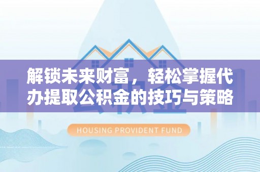 康马解锁未来财富，轻松掌握代办提取公积金的技巧与策略