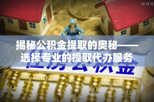 康马揭秘公积金提取的奥秘——选择专业的提取代办服务