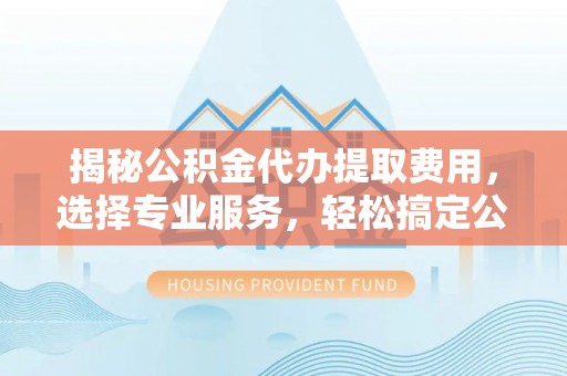 康马揭秘公积金代办提取费用，选择专业服务，轻松搞定公积金提取