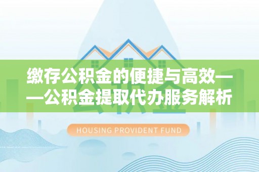 康马缴存公积金的便捷与高效——公积金提取代办服务解析