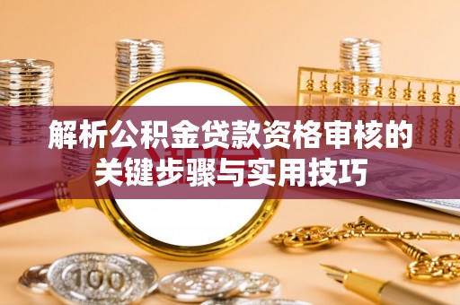 康马解析公积金贷款资格审核的关键步骤与实用技巧