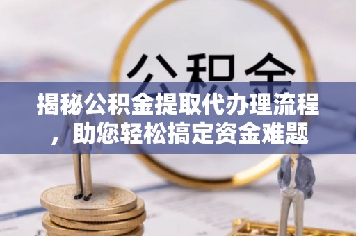 康马揭秘公积金提取代办理流程，助您轻松搞定资金难题