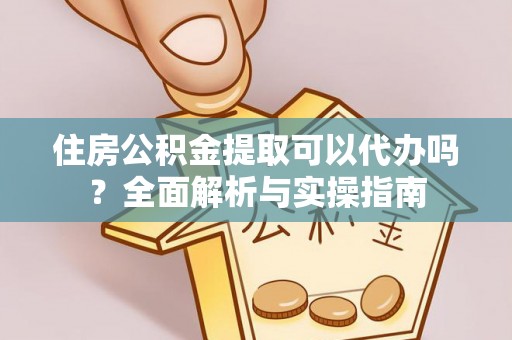 康马住房公积金提取可以代办吗？全面解析与实操指南