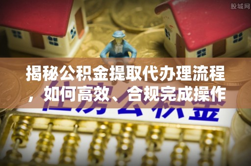 康马揭秘公积金提取代办理流程，如何高效、合规完成操作