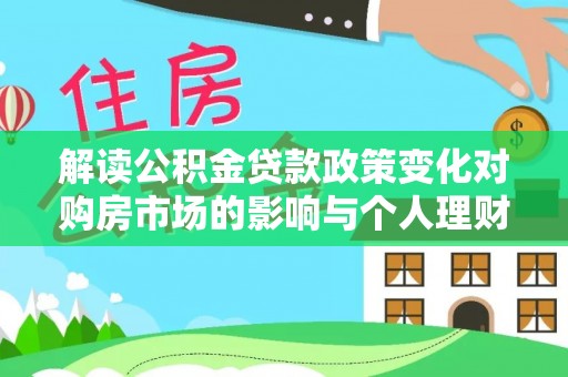 康马解读公积金贷款政策变化对购房市场的影响与个人理财规划的启示