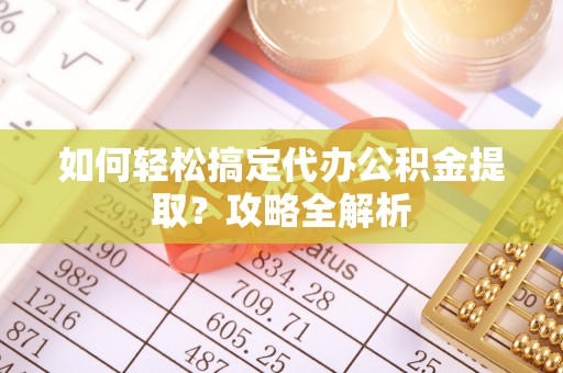 康马如何轻松搞定代办公积金提取？攻略全解析