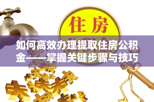 康马如何高效办理提取住房公积金——掌握关键步骤与技巧