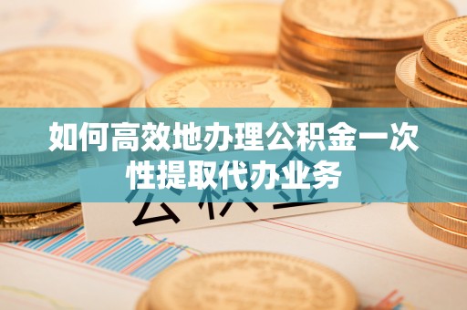 康马如何高效地办理公积金一次性提取代办业务